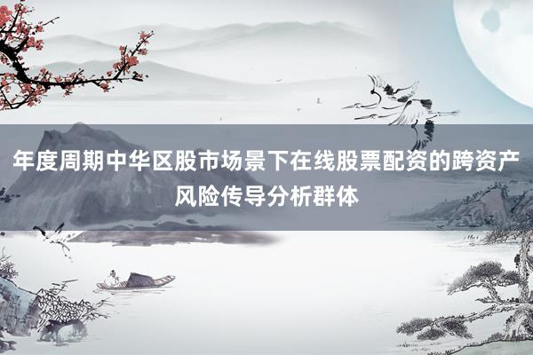 年度周期中华区股市场景下在线股票配资的跨资产风险传导分析群体