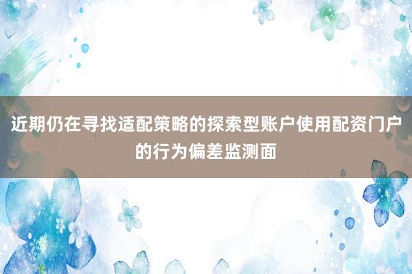 近期仍在寻找适配策略的探索型账户使用配资门户的行为偏差监测面