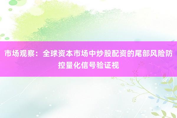 市场观察：全球资本市场中炒股配资的尾部风险防控量化信号验证视