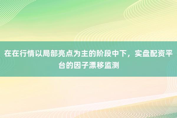 在在行情以局部亮点为主的阶段中下，实盘配资平台的因子漂移监测
