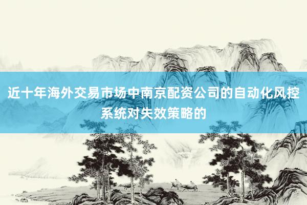 近十年海外交易市场中南京配资公司的自动化风控系统对失效策略的
