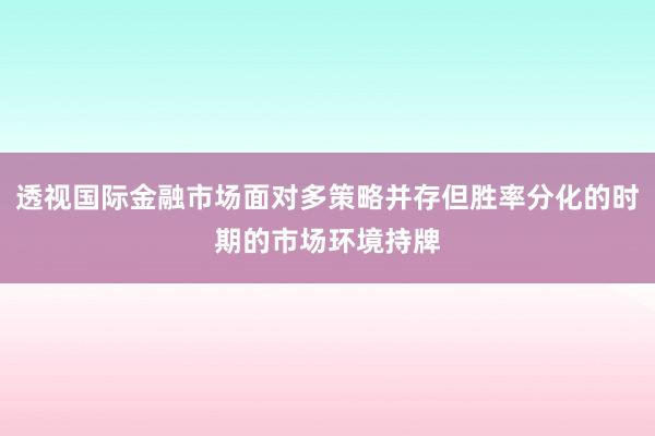 透视国际金融市场面对多策略并存但胜率分化的时期的市场环境持牌