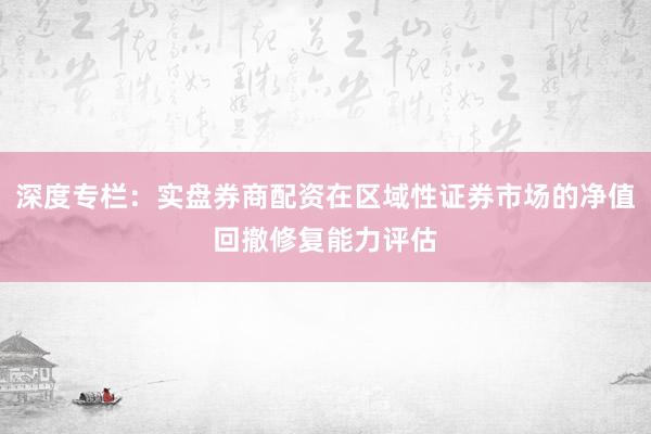 深度专栏：实盘券商配资在区域性证券市场的净值回撤修复能力评估