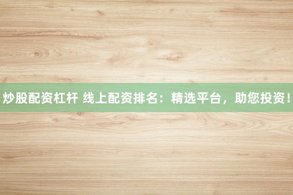 炒股配资杠杆 线上配资排名：精选平台，助您投资！