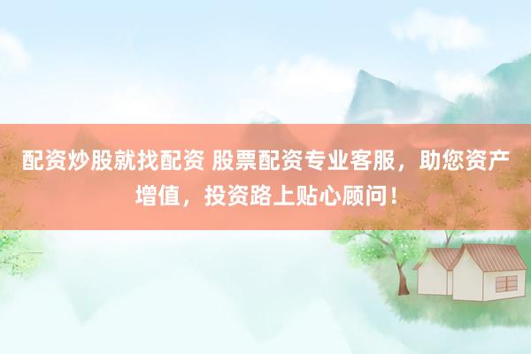 配资炒股就找配资 股票配资专业客服，助您资产增值，投资路上贴心顾问！