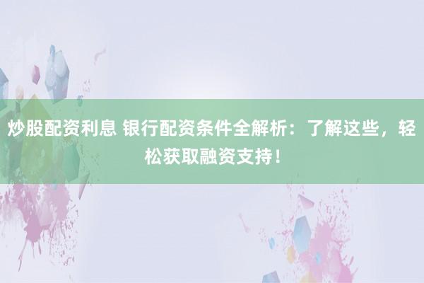 炒股配资利息 银行配资条件全解析：了解这些，轻松获取融资支持！