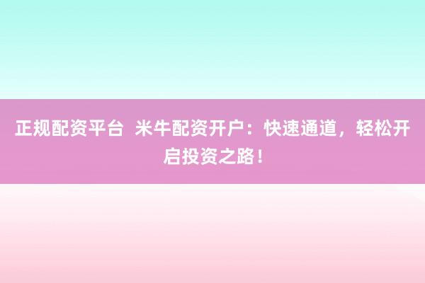 正规配资平台  米牛配资开户：快速通道，轻松开启投资之路！