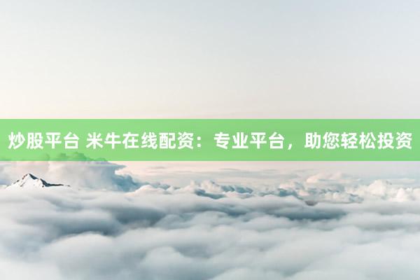 炒股平台 米牛在线配资：专业平台，助您轻松投资