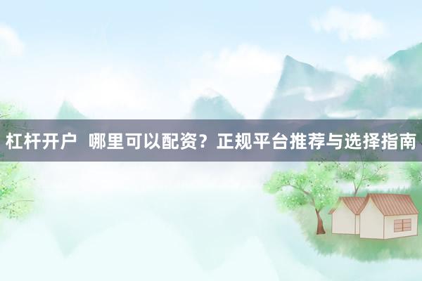 杠杆开户  哪里可以配资？正规平台推荐与选择指南