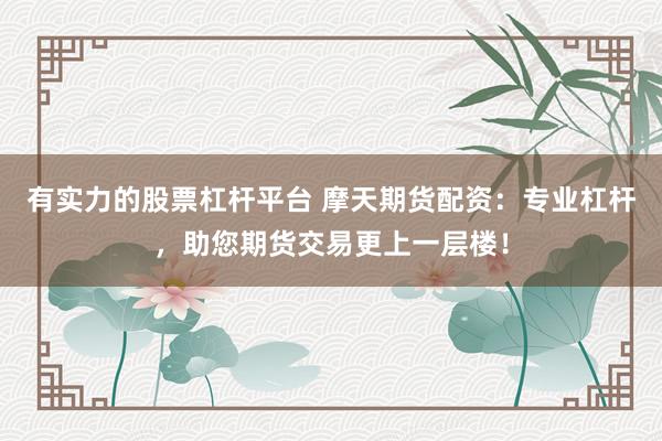 有实力的股票杠杆平台 摩天期货配资：专业杠杆，助您期货交易更上一层楼！
