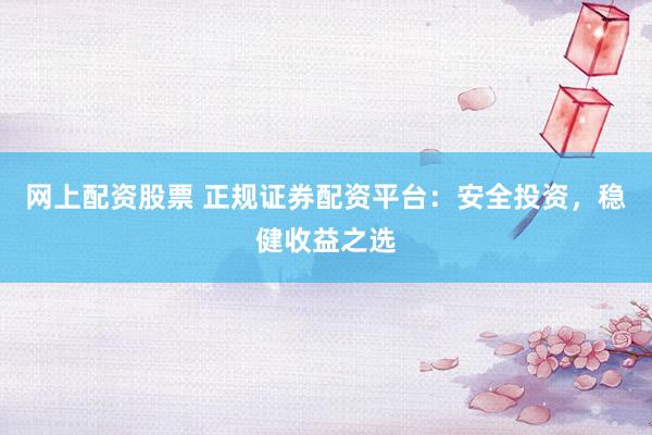 网上配资股票 正规证券配资平台：安全投资，稳健收益之选