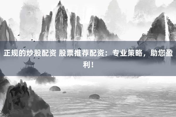正规的炒股配资 股票推荐配资：专业策略，助您盈利！
