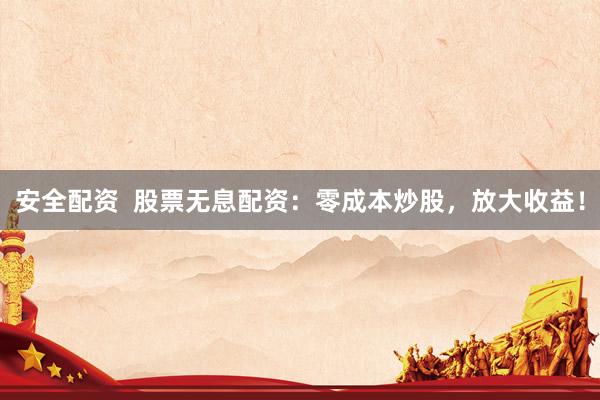 安全配资  股票无息配资：零成本炒股，放大收益！