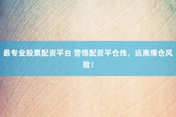 最专业股票配资平台 警惕配资平仓线，远离爆仓风险！
