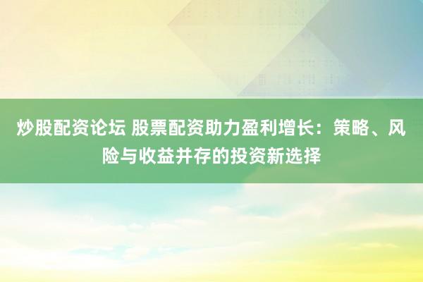 炒股配资论坛 股票配资助力盈利增长：策略、风险与收益并存的投资新选择