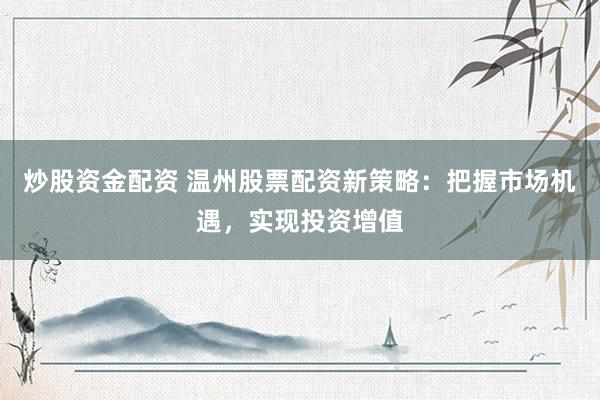 炒股资金配资 温州股票配资新策略：把握市场机遇，实现投资增值