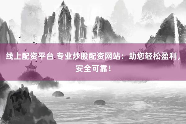 线上配资平台 专业炒股配资网站：助您轻松盈利，安全可靠！