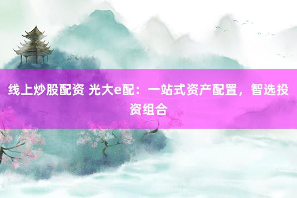 线上炒股配资 光大e配：一站式资产配置，智选投资组合