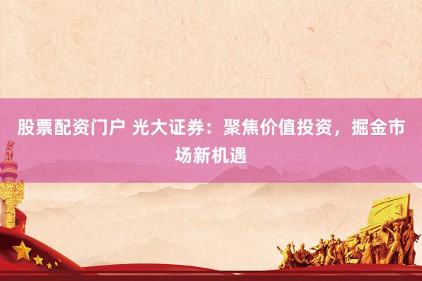 股票配资门户 光大证券：聚焦价值投资，掘金市场新机遇