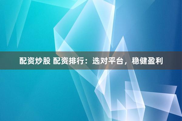 配资炒股 配资排行：选对平台，稳健盈利