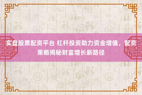 实盘股票配资平台 杠杆投资助力资金增值，配资策略揭秘财富增长新路径
