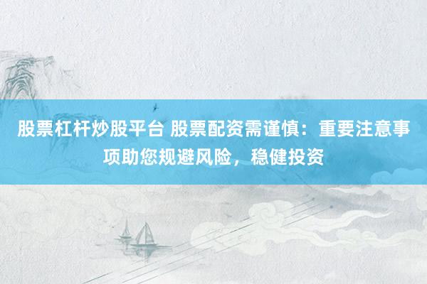 股票杠杆炒股平台 股票配资需谨慎：重要注意事项助您规避风险，稳健投资