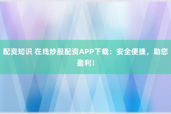 配资知识 在线炒股配资APP下载：安全便捷，助您盈利！