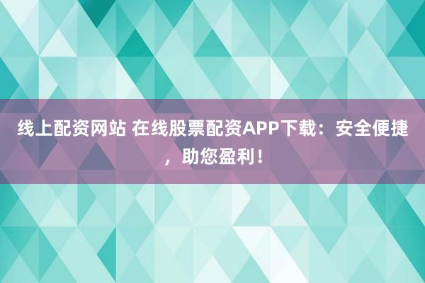 线上配资网站 在线股票配资APP下载：安全便捷，助您盈利！