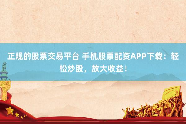 正规的股票交易平台 手机股票配资APP下载：轻松炒股，放大收益！