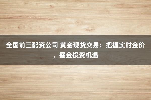 全国前三配资公司 黄金现货交易：把握实时金价，掘金投资机遇