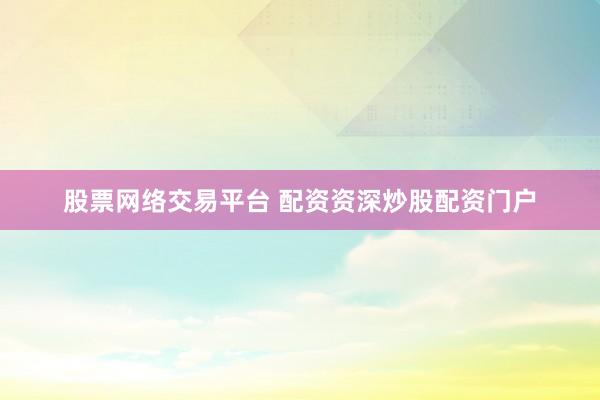 股票网络交易平台 配资资深炒股配资门户