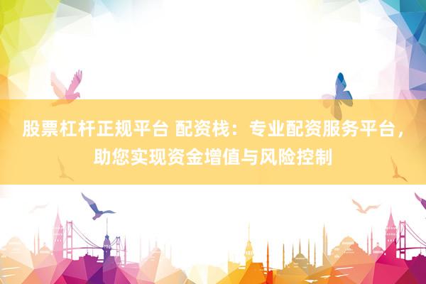 股票杠杆正规平台 配资栈：专业配资服务平台，助您实现资金增值与风险控制