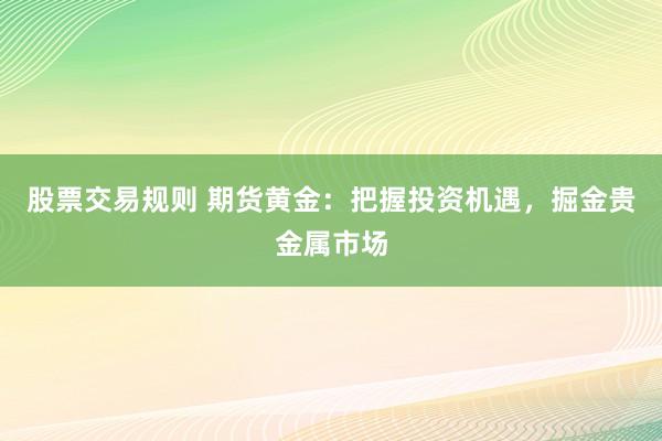 股票交易规则 期货黄金：把握投资机遇，掘金贵金属市场