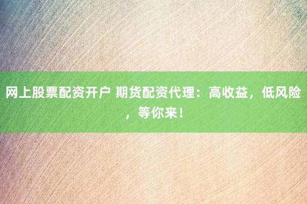 网上股票配资开户 期货配资代理：高收益，低风险，等你来！