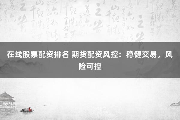 在线股票配资排名 期货配资风控：稳健交易，风险可控
