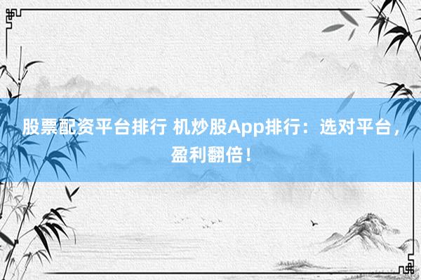 股票配资平台排行 机炒股App排行：选对平台，盈利翻倍！