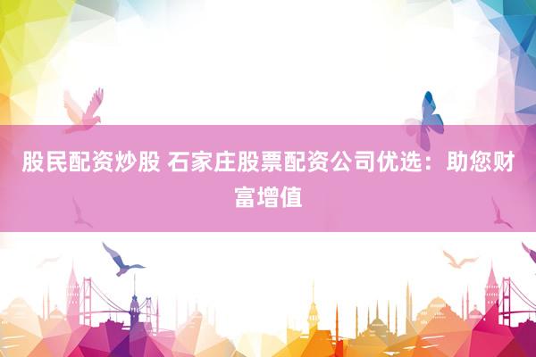 股民配资炒股 石家庄股票配资公司优选：助您财富增值