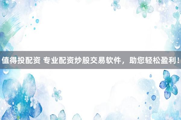 值得投配资 专业配资炒股交易软件，助您轻松盈利！