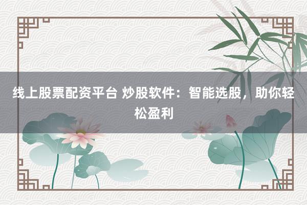 线上股票配资平台 炒股软件：智能选股，助你轻松盈利