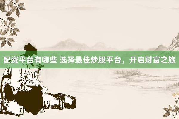 配资平台有哪些 选择最佳炒股平台，开启财富之旅