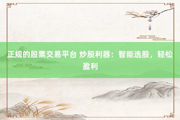 正规的股票交易平台 炒股利器：智能选股，轻松盈利