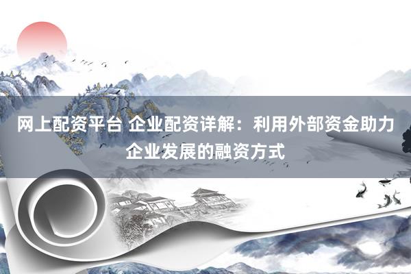 网上配资平台 企业配资详解：利用外部资金助力企业发展的融资方式