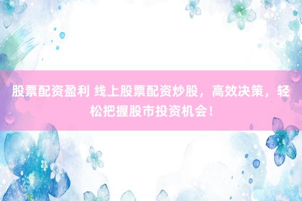 股票配资盈利 线上股票配资炒股，高效决策，轻松把握股市投资机会！