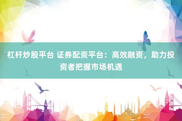 杠杆炒股平台 证券配资平台：高效融资，助力投资者把握市场机遇