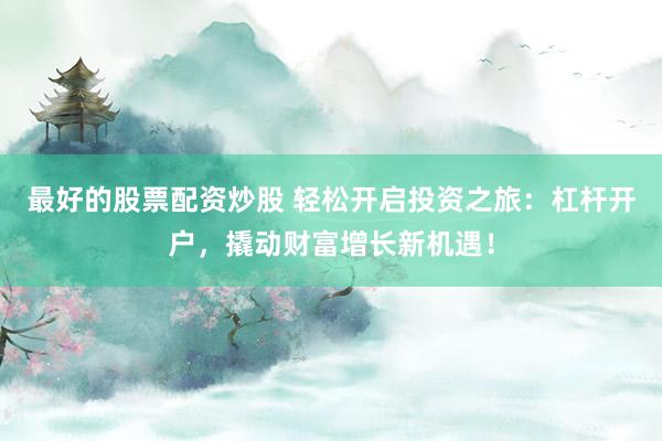 最好的股票配资炒股 轻松开启投资之旅：杠杆开户，撬动财富增长新机遇！