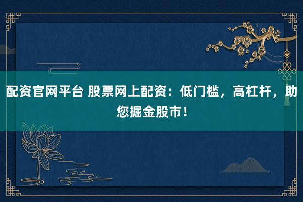 配资官网平台 股票网上配资：低门槛，高杠杆，助您掘金股市！