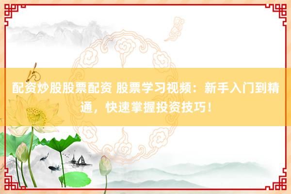 配资炒股股票配资 股票学习视频：新手入门到精通，快速掌握投资技巧！