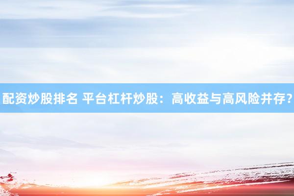 配资炒股排名 平台杠杆炒股：高收益与高风险并存？