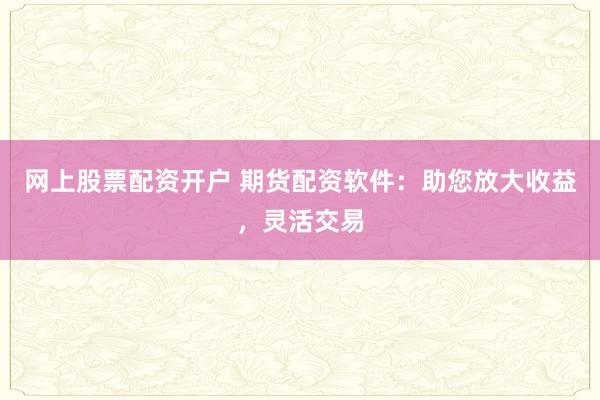 网上股票配资开户 期货配资软件：助您放大收益，灵活交易