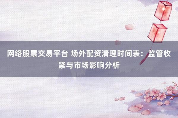 网络股票交易平台 场外配资清理时间表：监管收紧与市场影响分析